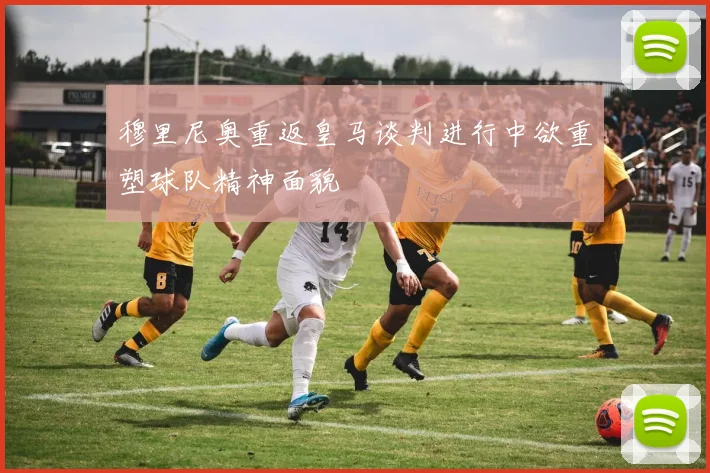 穆里尼奥重返皇马谈判进行中欲重塑球队精神面貌