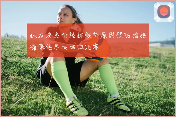 狄龙谈杰伦格林缺阵原因预防措施确保他尽快回归比赛