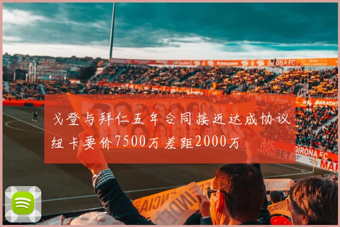 戈登与拜仁五年合同接近达成协议纽卡要价7500万差距2000万