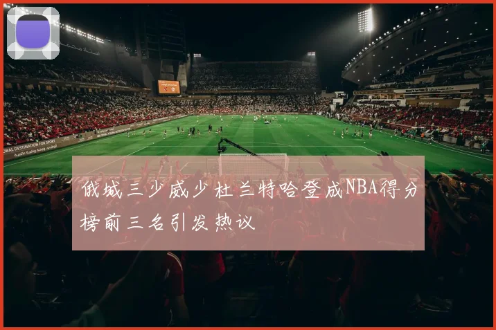 俄城三少威少杜兰特哈登成NBA得分榜前三名引发热议