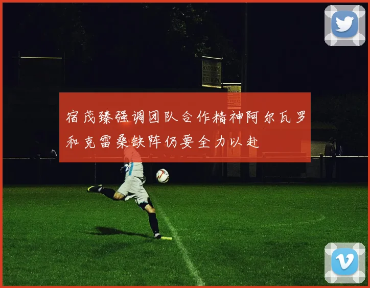 宿茂臻强调团队合作精神阿尔瓦罗和克雷桑缺阵仍要全力以赴