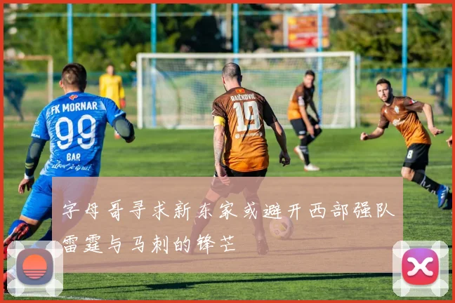 字母哥寻求新东家或避开西部强队雷霆与马刺的锋芒