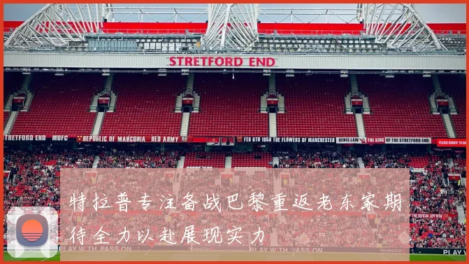 特拉普专注备战巴黎重返老东家期待全力以赴展现实力