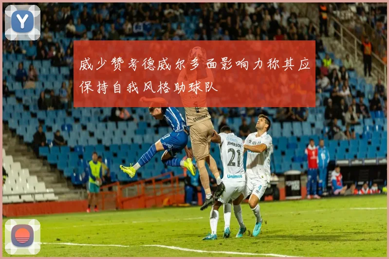 威少赞考德威尔多面影响力称其应保持自我风格助球队