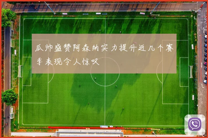 瓜帅盛赞阿森纳实力提升近几个赛季表现令人惊叹