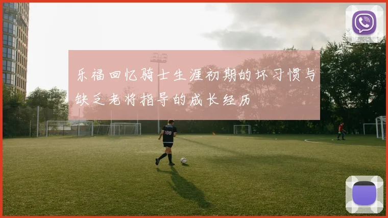 乐福回忆骑士生涯初期的坏习惯与缺乏老将指导的成长经历