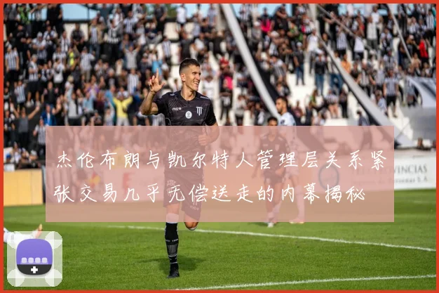 杰伦布朗与凯尔特人管理层关系紧张交易几乎无偿送走的内幕揭秘