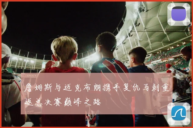 詹姆斯与迈克布朗携手复仇马刺重返总决赛巅峰之路