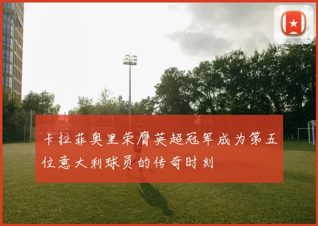 卡拉菲奥里荣膺英超冠军成为第五位意大利球员的传奇时刻