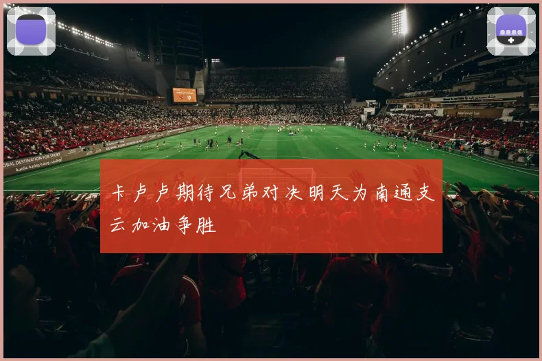 卡卢卢期待兄弟对决明天为南通支云加油争胜