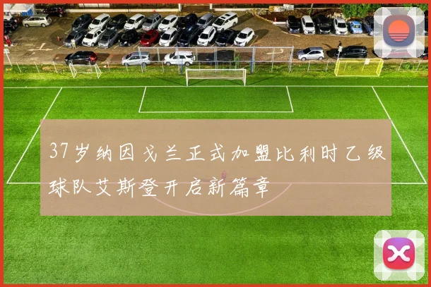 37岁纳因戈兰正式加盟比利时乙级球队艾斯登开启新篇章
