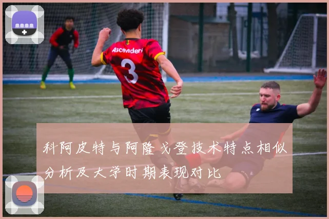 科阿皮特与阿隆戈登技术特点相似分析及大学时期表现对比