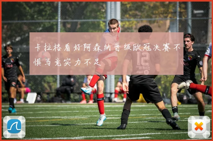 卡拉格看好阿森纳晋级欧冠决赛不惧马竞实力不足