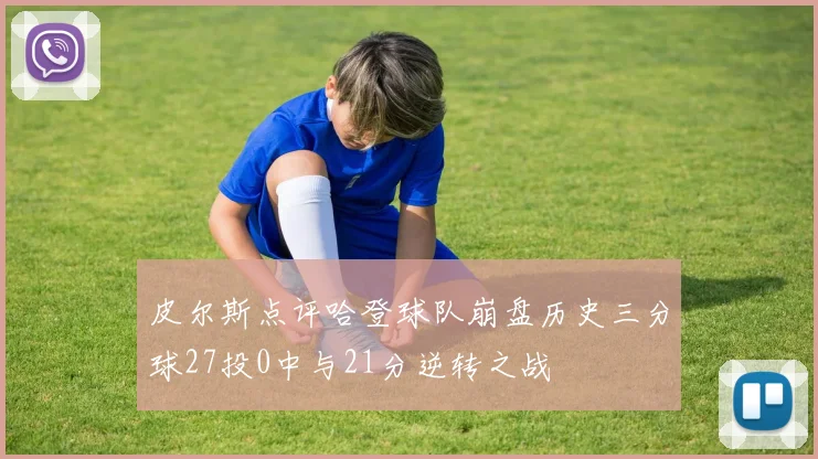 皮尔斯点评哈登球队崩盘历史三分球27投0中与21分逆转之战