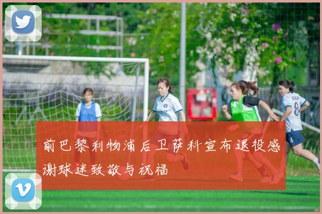 前巴黎利物浦后卫萨科宣布退役感谢球迷致敬与祝福