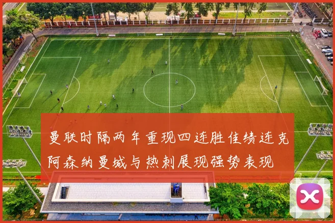曼联时隔两年重现四连胜佳绩连克阿森纳曼城与热刺展现强势表现