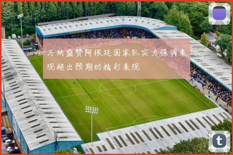 万纳盛赞阿根廷国家队实力强调表现超出预期的精彩表现