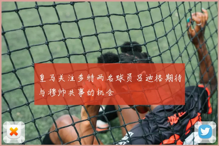 皇马关注多特两名球员吕迪格期待与穆帅共事的机会