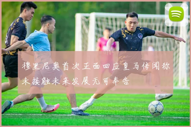穆里尼奥首次正面回应皇马传闻称未接触未来发展无可奉告