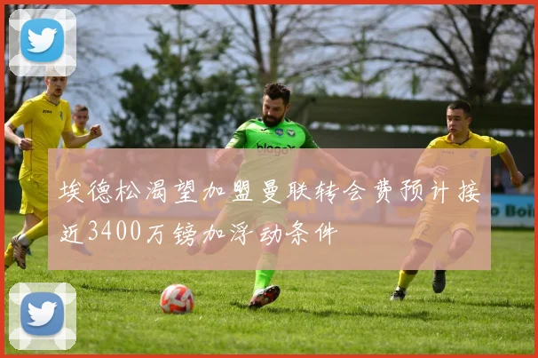 埃德松渴望加盟曼联转会费预计接近3400万镑加浮动条件