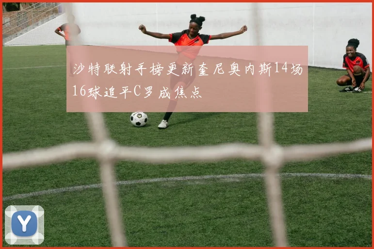 沙特联射手榜更新奎尼奥内斯14场16球追平C罗成焦点