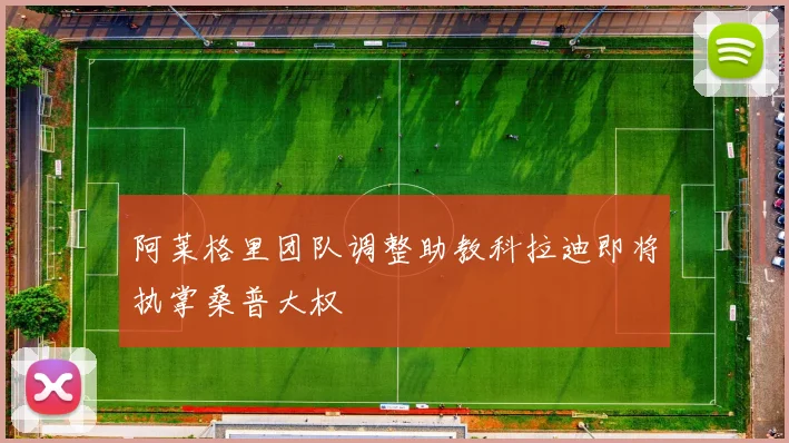 阿莱格里团队调整助教科拉迪即将执掌桑普大权