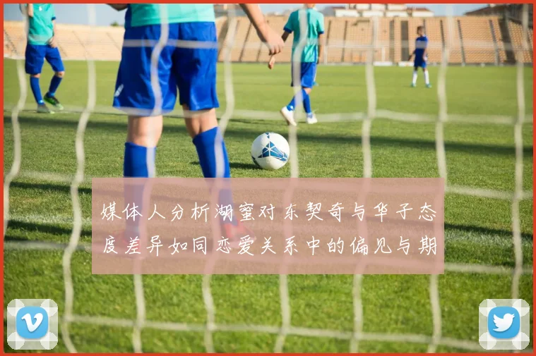 媒体人分析湖蜜对东契奇与华子态度差异如同恋爱关系中的偏见与期待